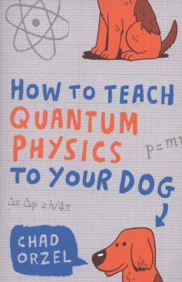 Chad Orzel: How To Teach Quantum Physics To Your Dog (2010, ONEWorld Publications)