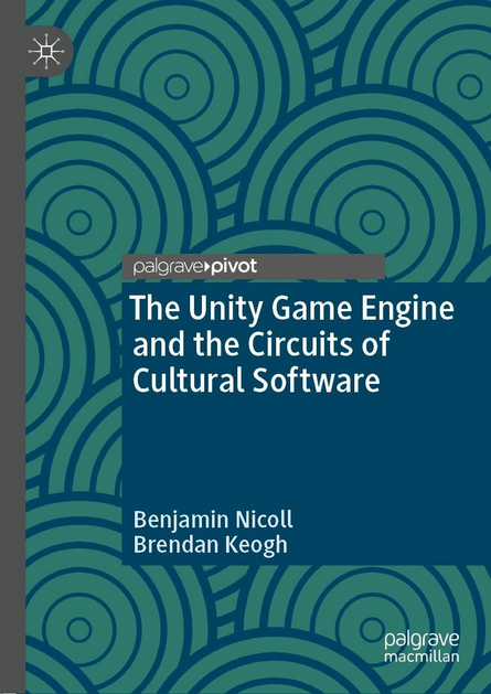 Benjamin Nicoll, Brendan Keogh: The Unity Game Engine and the Circuits of Cultural Software (2019, Palgrave Pivot)