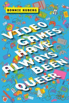 Bonnie Ruberg: Video Games Have Always Been Queer (2019, New York University Press)