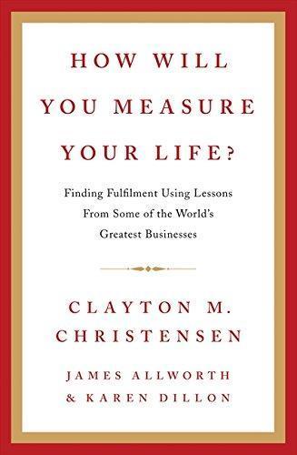 Clayton M. Christensen, Karen Dillon, James Allworth: How Will You Measure Your Life?